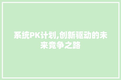 系统PK计划,创新驱动的未来竞争之路
