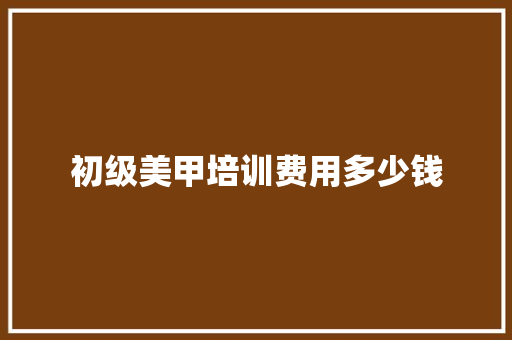 初级美甲培训费用多少钱