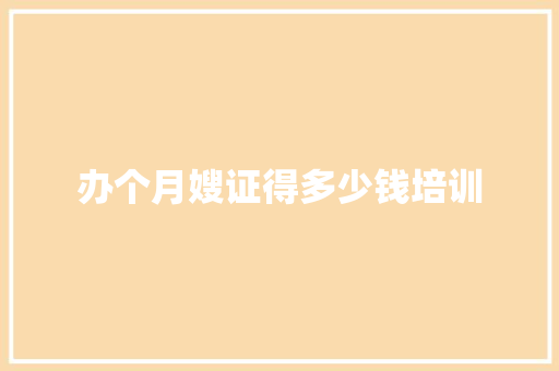 办个月嫂证得多少钱培训