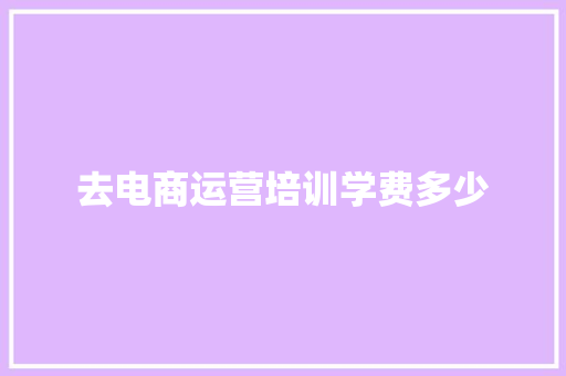 去电商运营培训学费多少
