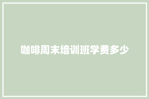 咖啡周末培训班学费多少