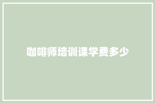 咖啡师培训课学费多少