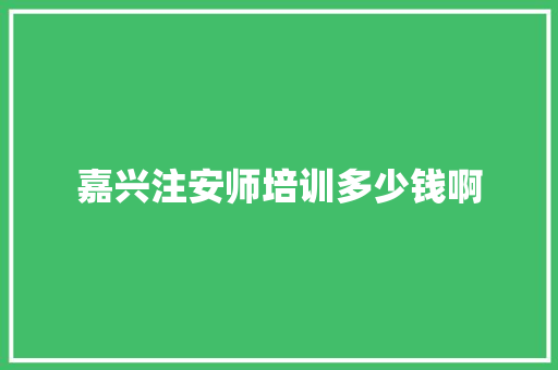 嘉兴注安师培训多少钱啊