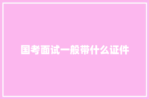 国考面试一般带什么证件