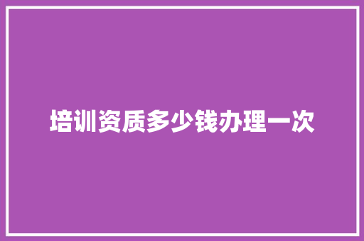 培训资质多少钱办理一次 商业计划书范文