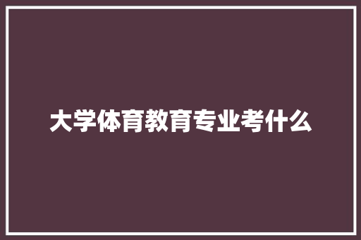 大学体育教育专业考什么