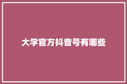 大学官方抖音号有哪些 范文参考