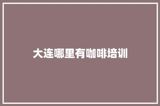大连哪里有咖啡培训
