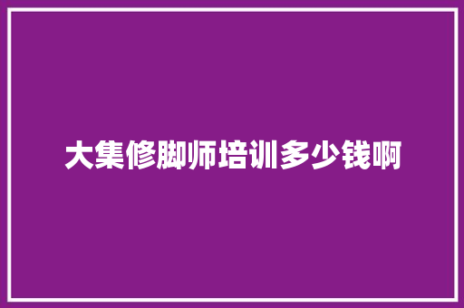 大集修脚师培训多少钱啊