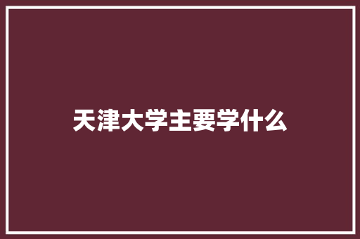 天津大学主要学什么