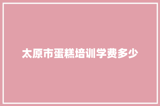 太原市蛋糕培训学费多少