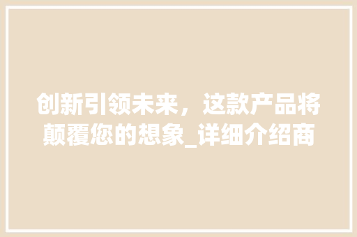 创新引领未来，这款产品将颠覆您的想象_详细介绍商业计划书中的产品推荐