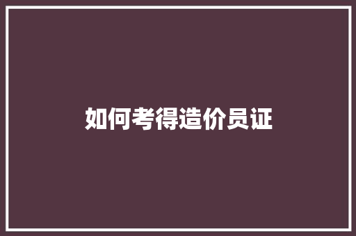 如何考得造价员证 范文精选网