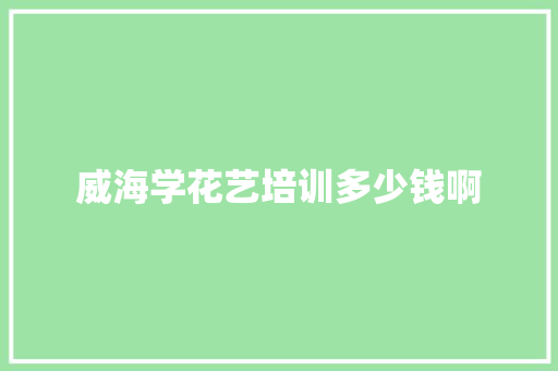 威海学花艺培训多少钱啊