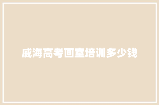 威海高考画室培训多少钱