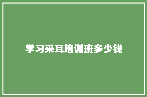 学习采耳培训班多少钱