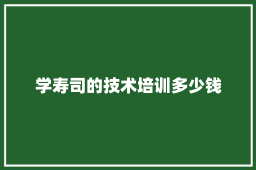 学寿司的技术培训多少钱