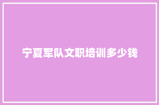 宁夏军队文职培训多少钱