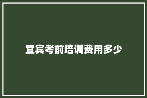 宜宾考前培训费用多少 范文之家