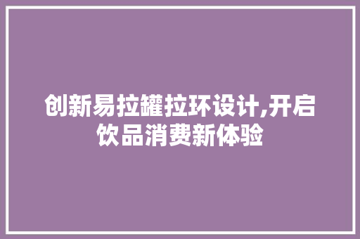 创新易拉罐拉环设计,开启饮品消费新体验