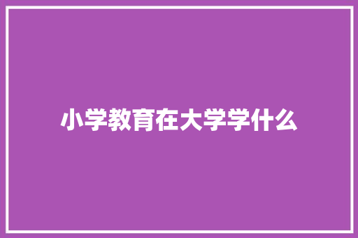 小学教育在大学学什么