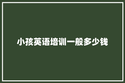小孩英语培训一般多少钱 范文参考