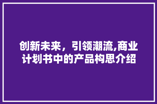 创新未来，引领潮流,商业计划书中的产品构思介绍