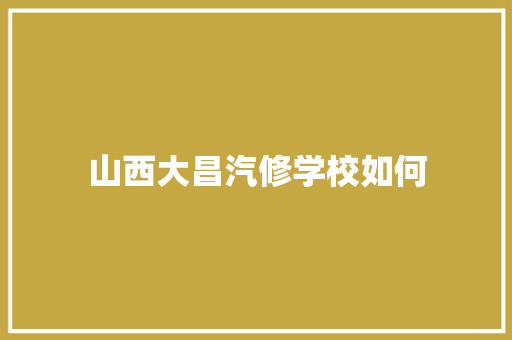 山西大昌汽修学校如何