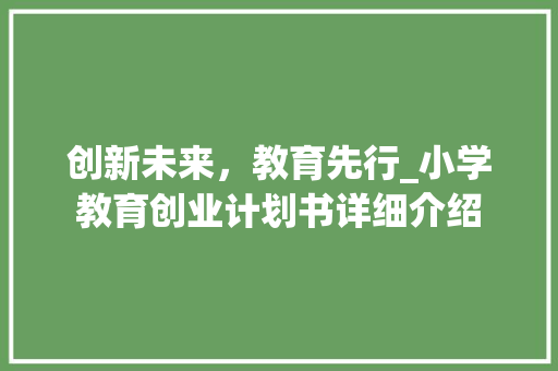 创新未来，教育先行_小学教育创业计划书详细介绍