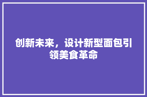 创新未来，设计新型面包引领美食革命