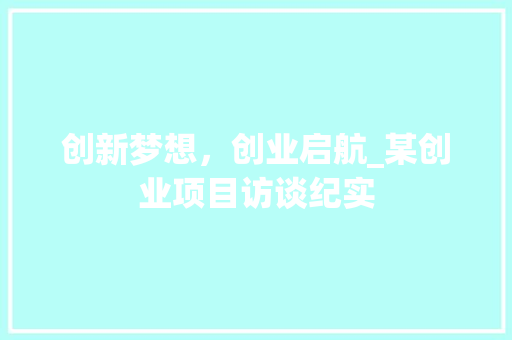 创新梦想，创业启航_某创业项目访谈纪实
