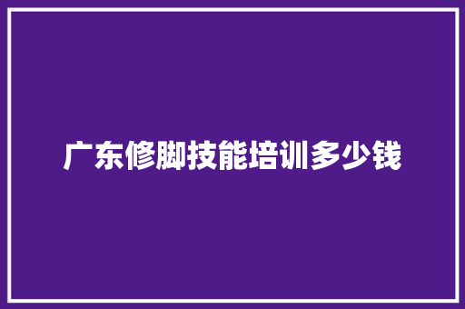 广东修脚技能培训多少钱 职场应用