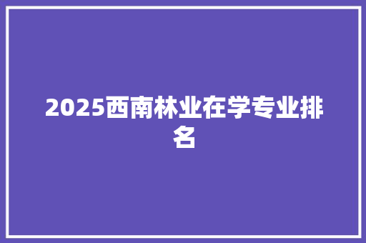 2025西南林业在学专业排名