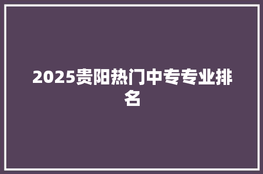 2025贵阳热门中专专业排名
