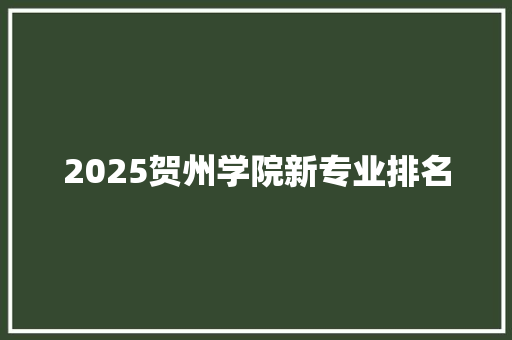 2025贺州学院新专业排名 范文精选网
