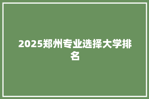 2025郑州专业选择大学排名