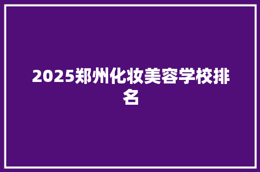 2025郑州化妆美容学校排名