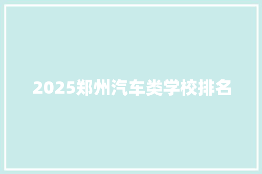 2025郑州汽车类学校排名