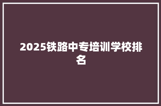 2025铁路中专培训学校排名