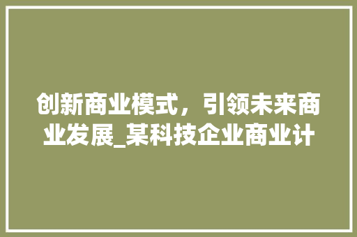 创新商业模式，引领未来商业发展_某科技企业商业计划书简介