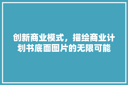 创新商业模式，描绘商业计划书底面图片的无限可能