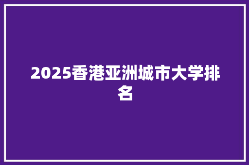 2025香港亚洲城市大学排名