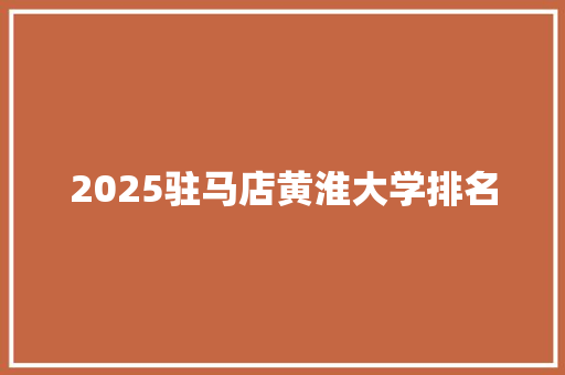 2025驻马店黄淮大学排名