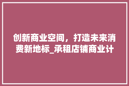 创新商业空间，打造未来消费新地标_承租店铺商业计划书详细介绍