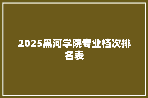 2025黑河学院专业档次排名表