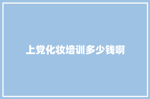 上党化妆培训多少钱啊 范文资源