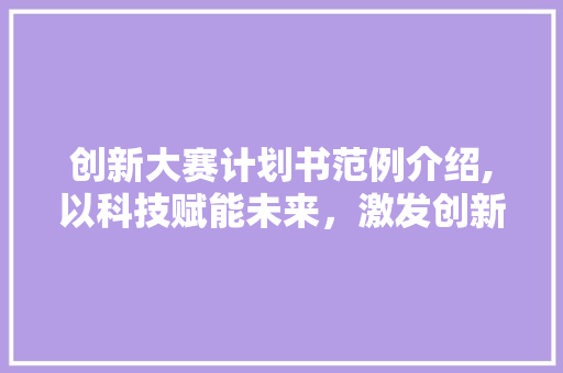 创新大赛计划书范例介绍,以科技赋能未来，激发创新潜能