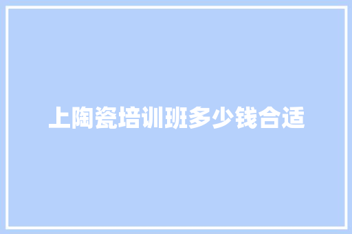 上陶瓷培训班多少钱合适