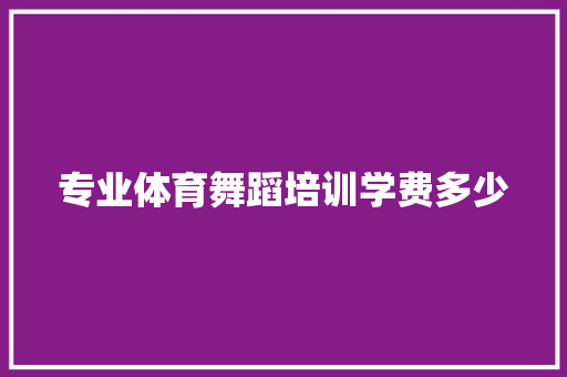 专业体育舞蹈培训学费多少
