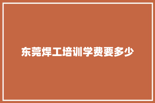 东莞焊工培训学费要多少